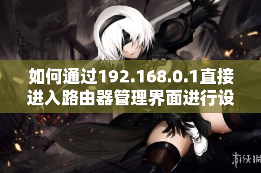 如何通过192.168.0.1直接进入路由器管理界面进行设置和调整