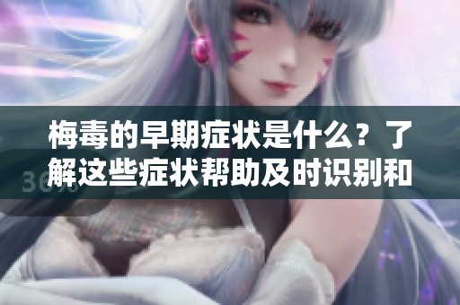 梅毒的早期症状是什么？了解这些症状帮助及时识别和治疗！
