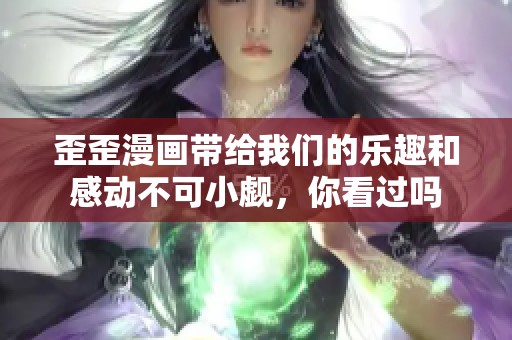 歪歪漫画带给我们的乐趣和感动不可小觑，你看过吗