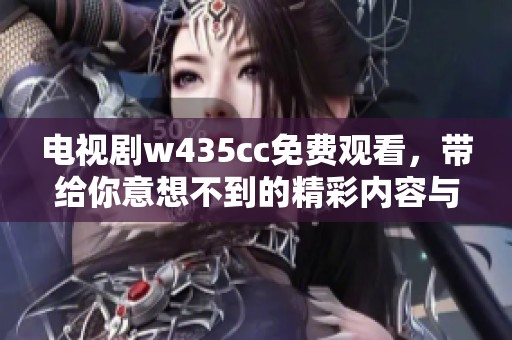 电视剧w435cc免费观看，带给你意想不到的精彩内容与心动体验