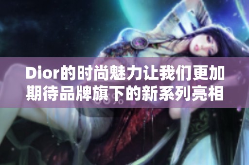 Dior的时尚魅力让我们更加期待品牌旗下的新系列亮相与呈现