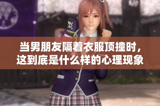 当男朋友隔着衣服顶撞时，这到底是什么样的心理现象呢