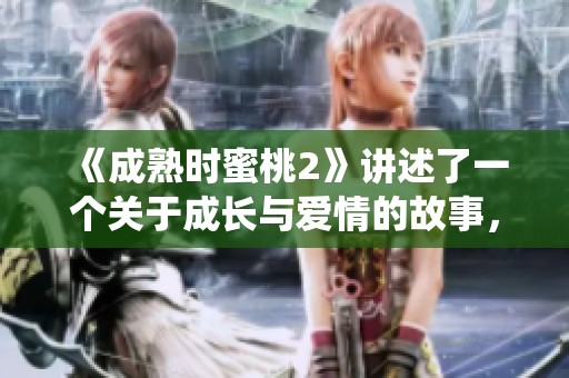 《成熟时蜜桃2》讲述了一个关于成长与爱情的故事，让我们一同期待它的精彩演绎。