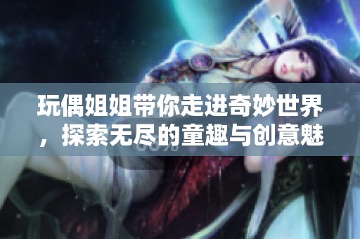 玩偶姐姐带你走进奇妙世界，探索无尽的童趣与创意魅力