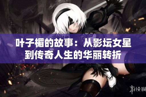 叶子楣的故事：从影坛女星到传奇人生的华丽转折