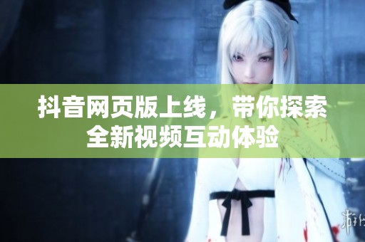 抖音网页版上线，带你探索全新视频互动体验