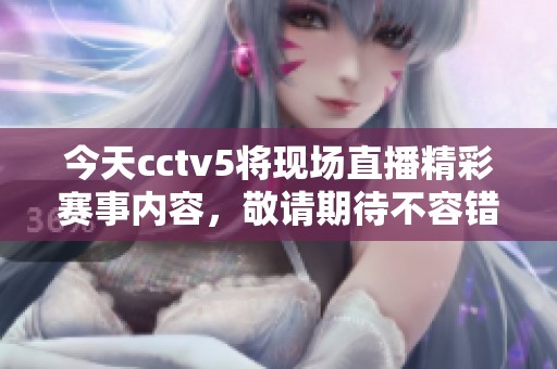 今天cctv5将现场直播精彩赛事内容，敬请期待不容错过的精彩时刻