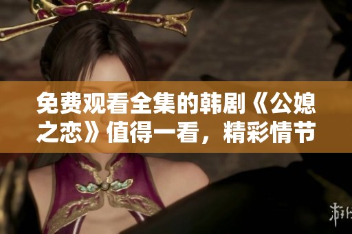 免费观看全集的韩剧《公媳之恋》值得一看，精彩情节让人沉醉