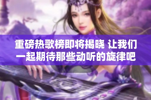 重磅热歌榜即将揭晓 让我们一起期待那些动听的旋律吧