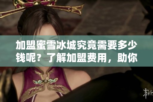 加盟蜜雪冰城究竟需要多少钱呢？了解加盟费用，助你成功开店。