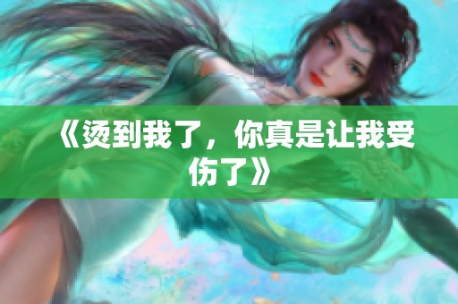 《烫到我了，你真是让我受伤了》