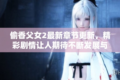偷香父女2最新章节更新，精彩剧情让人期待不断发展与变化
