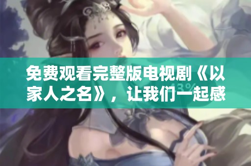 免费观看完整版电视剧《以家人之名》，让我们一起感受温情与亲情