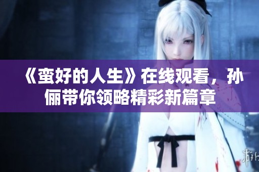 《蛮好的人生》在线观看，孙俪带你领略精彩新篇章