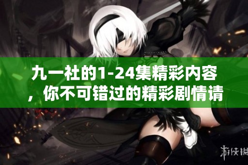 九一社的1-24集精彩内容，你不可错过的精彩剧情请速来观看