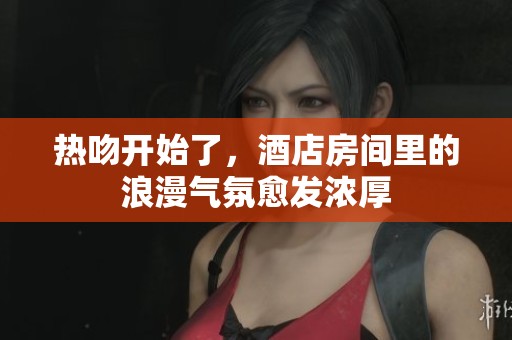 热吻开始了，酒店房间里的浪漫气氛愈发浓厚