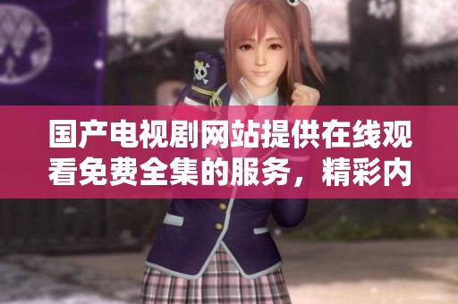 国产电视剧网站提供在线观看免费全集的服务，精彩内容等你来观看