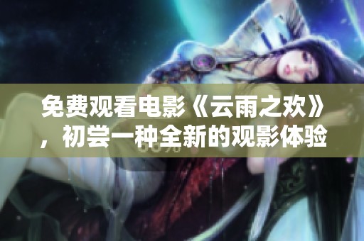 免费观看电影《云雨之欢》，初尝一种全新的观影体验