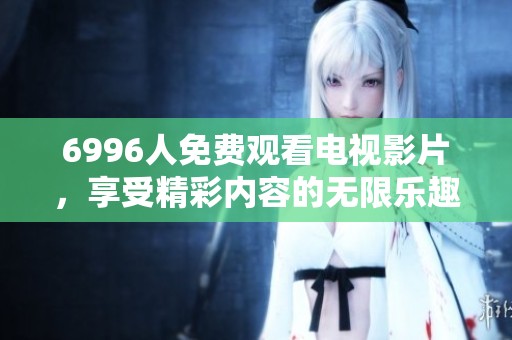 6996人免费观看电视影片，享受精彩内容的无限乐趣