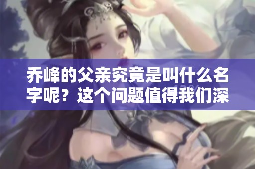 乔峰的父亲究竟是叫什么名字呢？这个问题值得我们深入探讨。