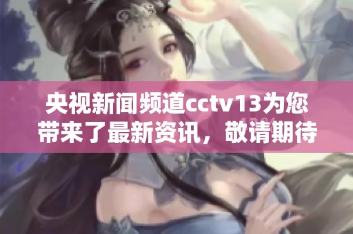 央视新闻频道cctv13为您带来了最新资讯，敬请期待精彩内容的更新与报道。