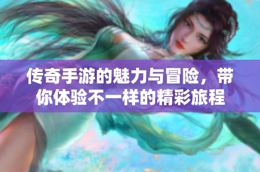 传奇手游的魅力与冒险，带你体验不一样的精彩旅程