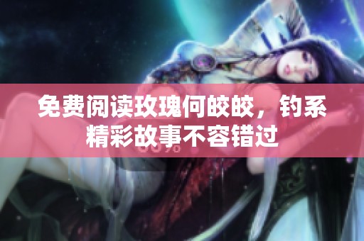 免费阅读玫瑰何皎皎，钓系精彩故事不容错过