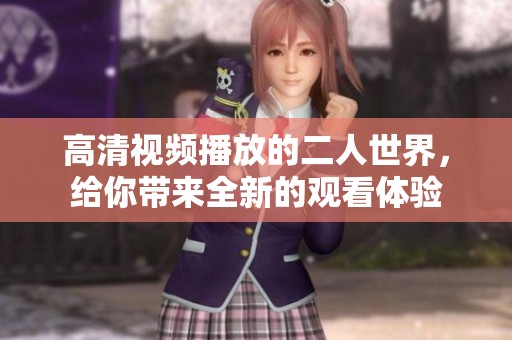 高清视频播放的二人世界，给你带来全新的观看体验
