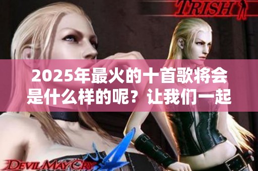 2025年最火的十首歌将会是什么样的呢？让我们一起来看看！
