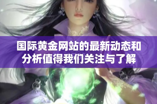 国际黄金网站的最新动态和分析值得我们关注与了解
