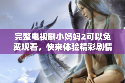 完整电视剧小妈妈2可以免费观看，快来体验精彩剧情吧