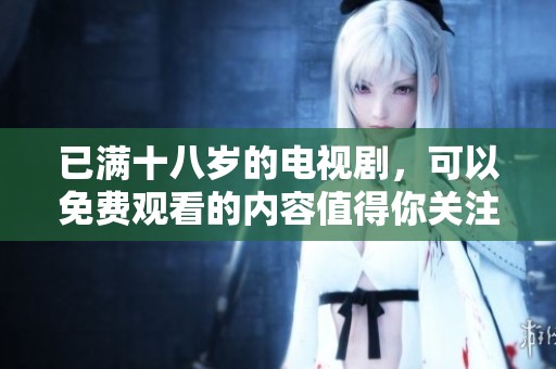 已满十八岁的电视剧，可以免费观看的内容值得你关注不容错过