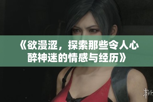 《欲漫涩，探索那些令人心醉神迷的情感与经历》