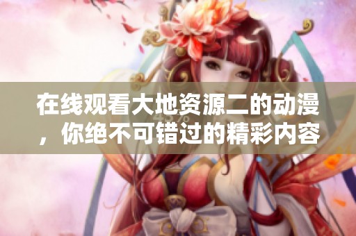 在线观看大地资源二的动漫，你绝不可错过的精彩内容！