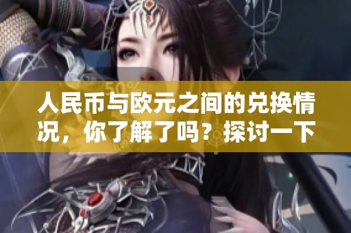 人民币与欧元之间的兑换情况，你了解了吗？探讨一下最新的汇率动态吧。