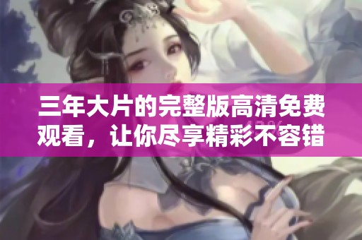三年大片的完整版高清免费观看，让你尽享精彩不容错过！