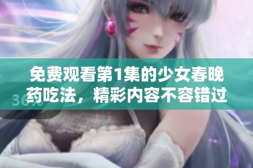 免费观看第1集的少女春晚药吃法，精彩内容不容错过