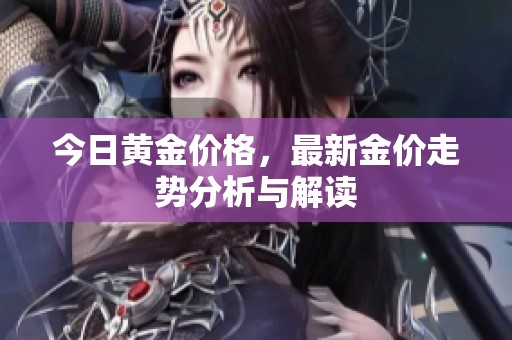 今日黄金价格，最新金价走势分析与解读