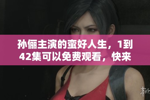 孙俪主演的蛮好人生，1到42集可以免费观看，快来观看吧！