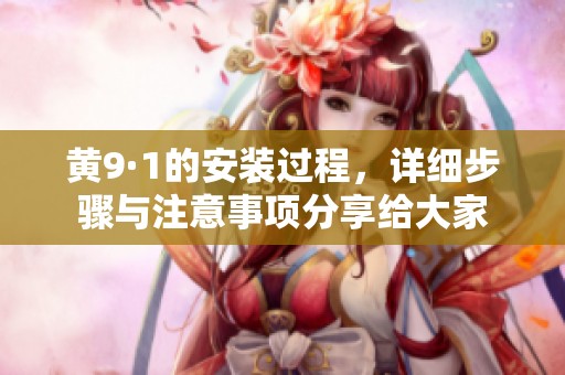 黄9·1的安装过程，详细步骤与注意事项分享给大家