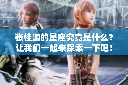 张桂源的星座究竟是什么？让我们一起来探索一下吧！
