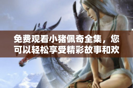 免费观看小猪佩奇全集，您可以轻松享受精彩故事和欢笑！