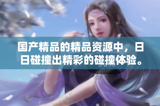 ****的精品资源中，**碰撞出精彩的碰撞体验。