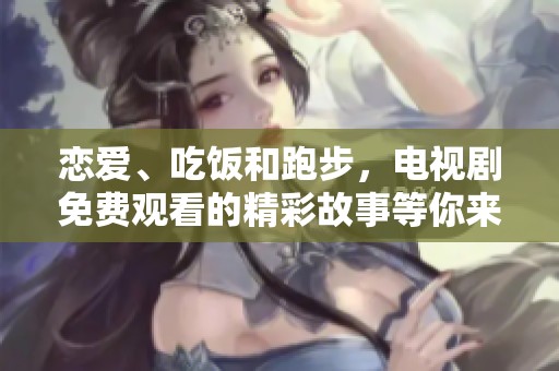 恋爱、吃饭和跑步，电视剧免费观看的精彩故事等你来享受！