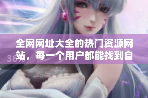 全网网址大全的热门资源网站，每一个用户都能找到自己需要的链接合集