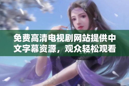 免费高清电视剧网站提供中文字幕资源，观众轻松观看精彩内容