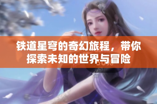 铁道星穹的奇幻旅程，带你探索未知的世界与冒险