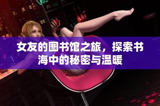 女友的图书馆之旅，探索书海中的秘密与温暖