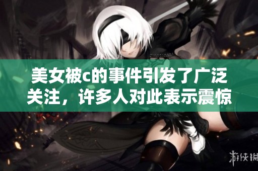 美女被c的事件引发了广泛关注，许多人对此表示震惊和愤怒。