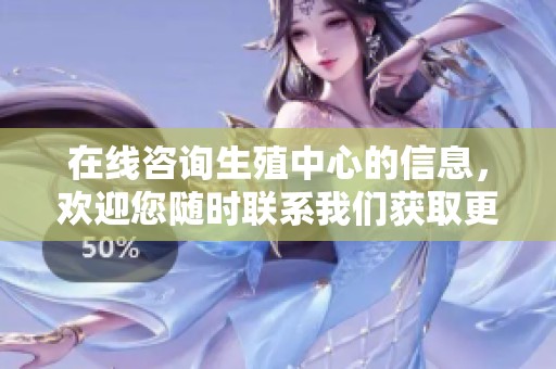 在线咨询生殖中心的信息，欢迎您随时联系我们获取更多帮助和指导。